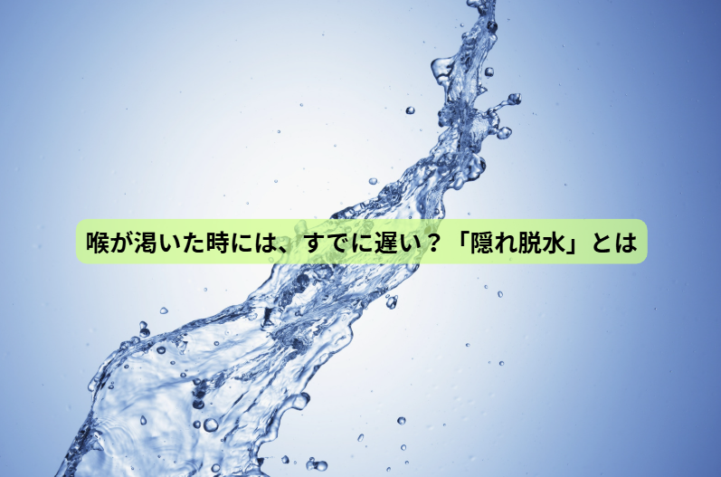 体の中から健康をつくる“水”の話【第２回】　喉が渇いた時には、すでに遅い？「隠れ脱水」とは