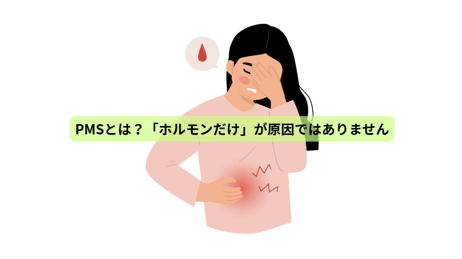 PMSのはなし【第1回】PMSとは？「ホルモンだけ」が原因ではありません