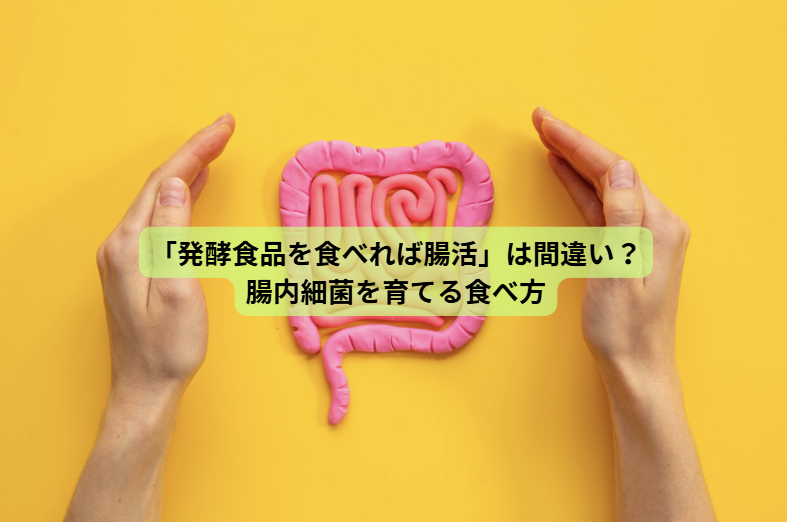 発酵食品のはなし【第２回】「発酵食品を食べれば腸活」は間違い？腸内細菌を育てる食べ方