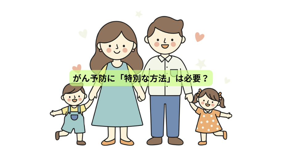 ガンについて【第７回】がん予防に「特別な方法」は必要？