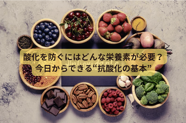 酸化のはなし　【第4回】酸化を防ぐにはどんな栄養素が必要？今日からできる“抗酸化の基本”